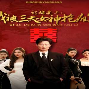 订婚宴上，我被三大女神抢疯了（开局订婚宴，未婚妻弃我而去） 全集(大结局)